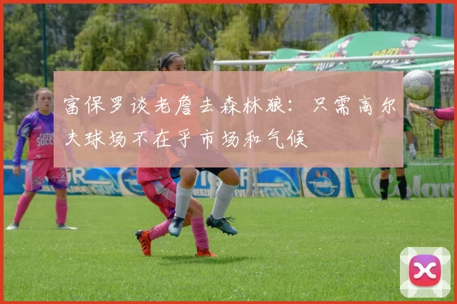 富保罗谈老詹去森林狼：只需高尔夫球场不在乎市场和气候