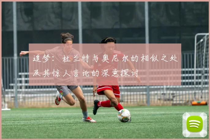 追梦:杜兰特与奥尼尔的相似之处及其惊人言论的深意探讨