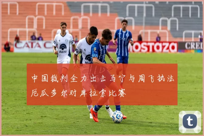 中国裁判全力出击马宁与周飞执法厄瓜多尔对库拉索比赛
