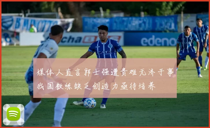 媒体人直言郭士强遭责难无济于事我国教练缺乏创造力亟待培养