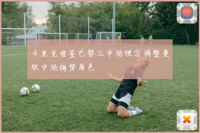卡里克借鉴巴黎三中场理念调整曼联中场梅努角色