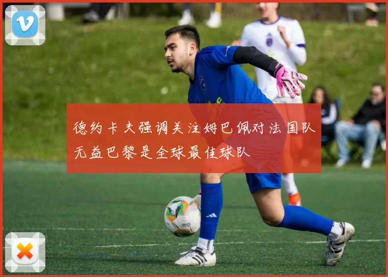 德约卡夫强调关注姆巴佩对法国队无益巴黎是全球最佳球队