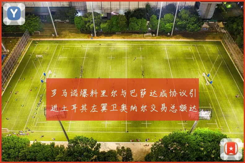 罗马诺爆料里尔与巴萨达成协议引进土耳其左翼卫奥纳尔交易总额达1450万欧