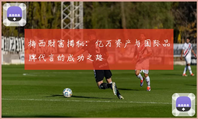 梅西财富揭秘：亿万资产与国际品牌代言的成功之路