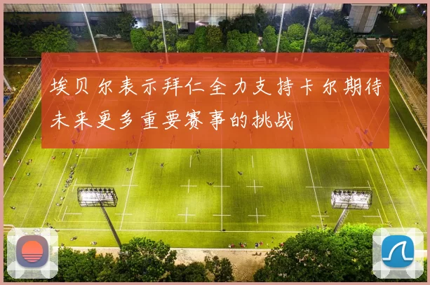 埃贝尔表示拜仁全力支持卡尔期待未来更多重要赛事的挑战