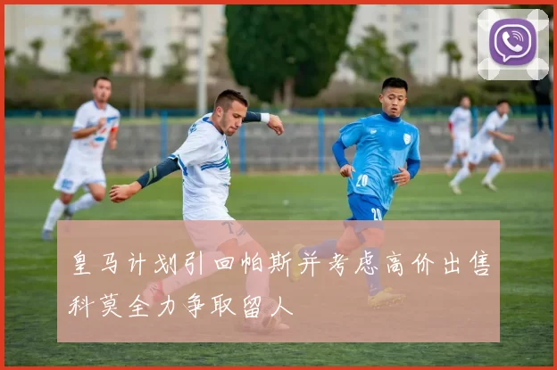 皇马计划引回帕斯并考虑高价出售科莫全力争取留人