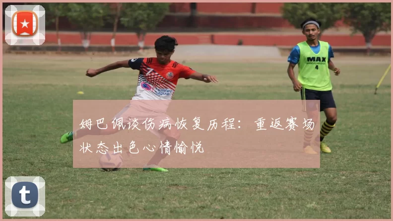 姆巴佩谈伤病恢复历程：重返赛场状态出色心情愉悦