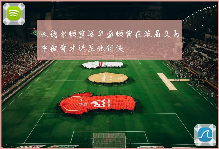 米德尔顿重返华盛顿曾在浓眉交易中被奇才送至独行侠