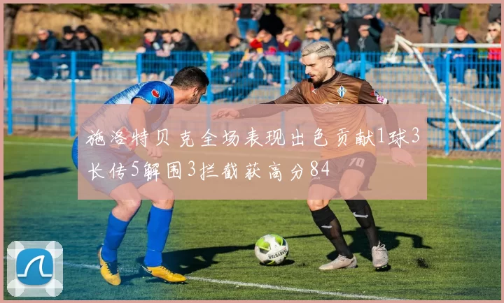 施洛特贝克全场表现出色贡献1球3长传5解围3拦截获高分84